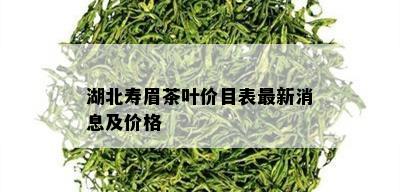 湖北寿眉茶叶价目表最新消息及价格