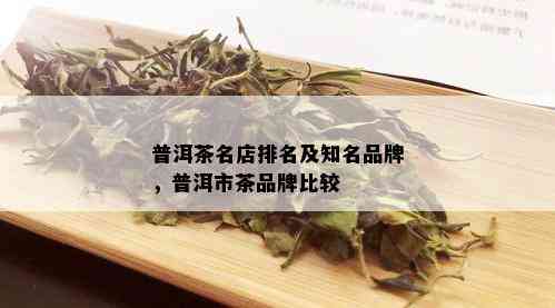 普洱茶名店排名及知名品牌，普洱市茶品牌比较