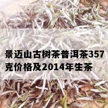 景迈山古树茶普洱茶357克价格及2014年生茶