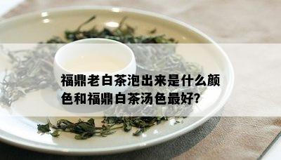 福鼎老白茶泡出来是什么颜色和福鼎白茶汤色更好？