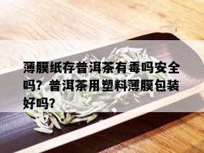 薄膜纸存普洱茶有吗安全吗？普洱茶用塑料薄膜包装好吗？