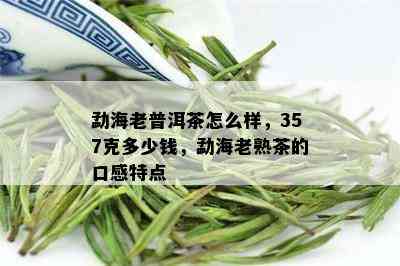 勐海老普洱茶怎么样，357克多少钱，勐海老熟茶的口感特点