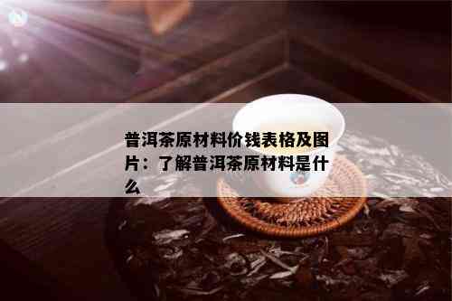 普洱茶原材料价钱表格及图片：了解普洱茶原材料是什么