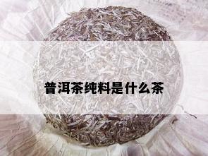 普洱茶纯料是什么茶