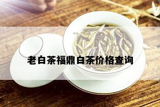 老白茶福鼎白茶价格查询