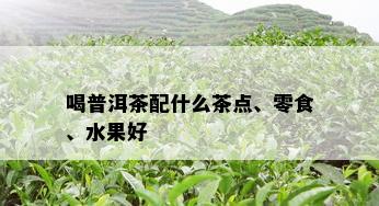 喝普洱茶配什么茶点、零食、水果好