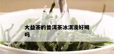 大益茶的普洱茶冰淇凌好喝吗