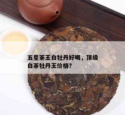 五星茶王白牡丹好喝，顶级白茶牡丹王价格?