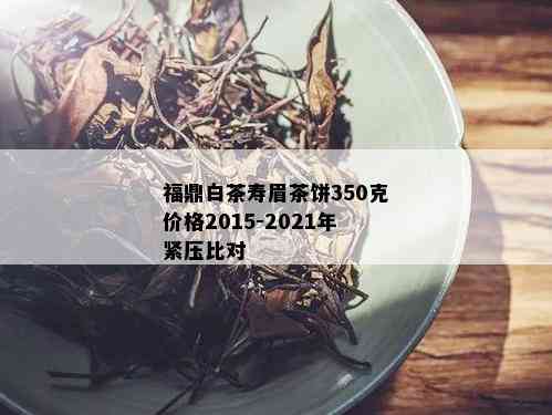 福鼎白茶寿眉茶饼350克价格2015-2021年紧压比对