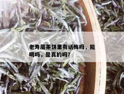 老寿眉茶饼里有话梅吗，能喝吗，是真的吗？