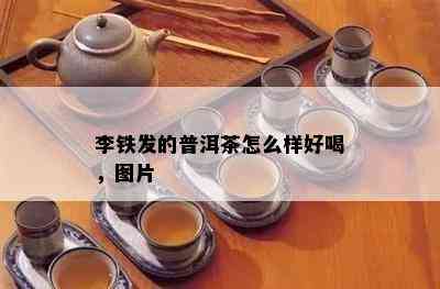 李铁发的普洱茶怎么样好喝，图片