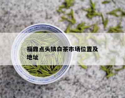 福鼎点头镇白茶市场位置及地址