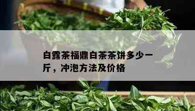 白露茶福鼎白茶茶饼多少一斤，冲泡方法及价格