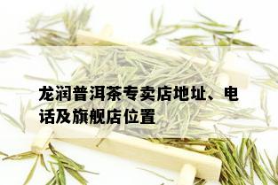 龙润普洱茶专卖店地址、电话及旗舰店位置