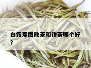 白露寿眉散茶和饼茶哪个好？