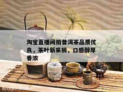 淘宝直播间拍普洱茶品质优良，茶叶新采摘，口感醇厚香浓