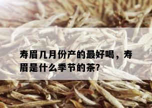 寿眉几月份产的更好喝，寿眉是什么季节的茶？