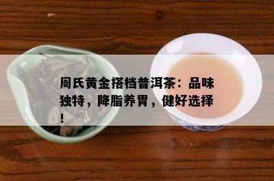 周氏黄金搭档普洱茶：品味独特，降脂养胃，健好选择！