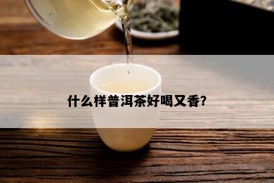 什么样普洱茶好喝又香？