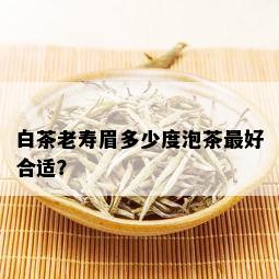 白茶老寿眉多少度泡茶更好合适？