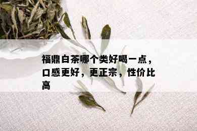 福鼎白茶哪个类好喝一点，口感更好，更正宗，性价比高