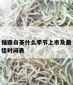 福鼎白茶什么季节上市及更佳时间表