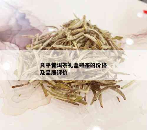 良平普洱茶礼盒熟茶的价格及品质评价