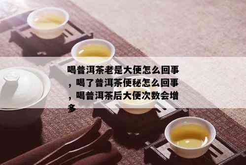 喝普洱茶老是大便怎么回事，喝了普洱茶便秘怎么回事，喝普洱茶后大便次数会增多