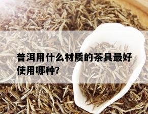 普洱用什么材质的茶具更好使用哪种？