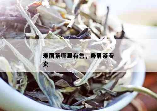 寿眉茶哪里有售，寿眉茶专卖