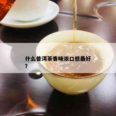 什么普洱茶香味浓口感更好？