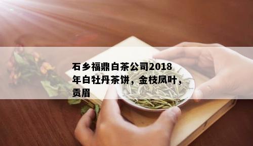 石乡福鼎白茶公司2018年白牡丹茶饼，金枝凤叶，贡眉