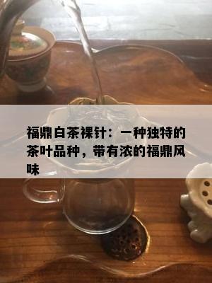 福鼎白茶裸针：一种独特的茶叶品种，带有浓的福鼎风味