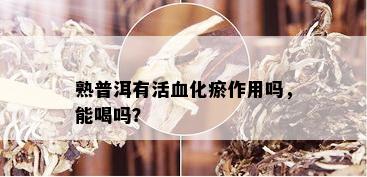 熟普洱有活血化瘀作用吗，能喝吗？