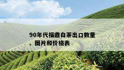 90年代福鼎白茶出口数量、图片和价格表