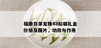 福鼎白茶龙珠48粒装礼盒价格及图片，功效与作用