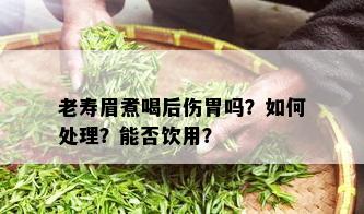 老寿眉煮喝后伤胃吗？如何处理？能否饮用？