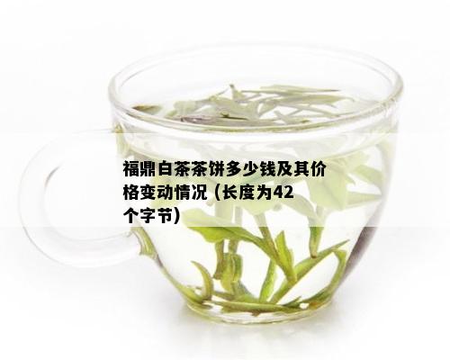 福鼎白茶茶饼多少钱及其价格变动情况 (长度为42个字节)