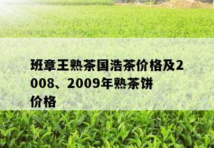 班章王熟茶国浩茶价格及2008、2009年熟茶饼价格