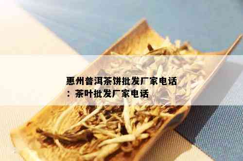 惠州普洱茶饼批发厂家电话：茶叶批发厂家电话