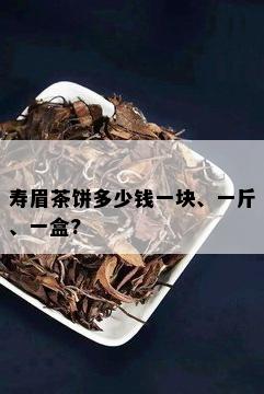 寿眉茶饼多少钱一块、一斤、一盒?