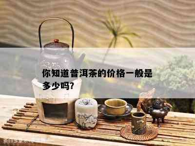 你知道普洱茶的价格一般是多少吗？