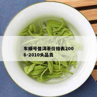 车顺号普洱茶价格表2006-2010头品贡