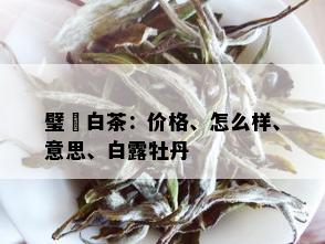 璧瑄白茶：价格、怎么样、意思、白露牡丹