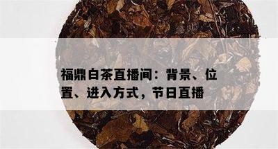 福鼎白茶直播间：背景、位置、进入方式，节日直播