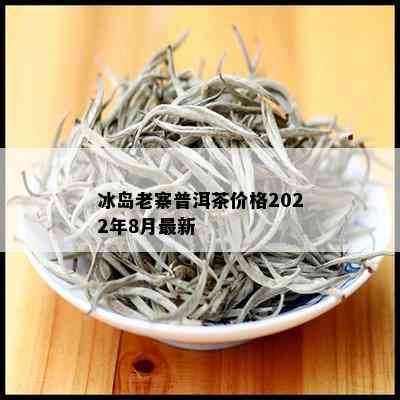 冰岛老寨普洱茶价格2022年8月最新