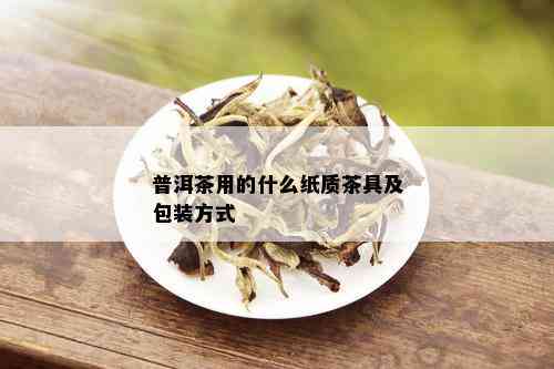 普洱茶用的什么纸质茶具及包装方式