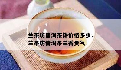 兰茶坊普洱茶饼价格多少，兰茶坊普洱茶兰香贵气