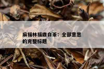 麻福林福鼎白茶：全部意思的完整标题