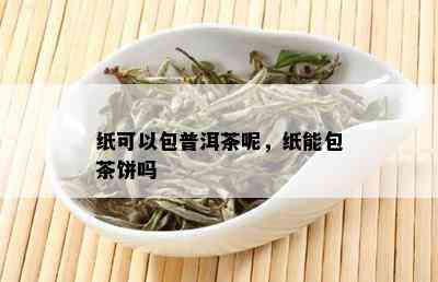 纸可以包普洱茶呢，纸能包茶饼吗